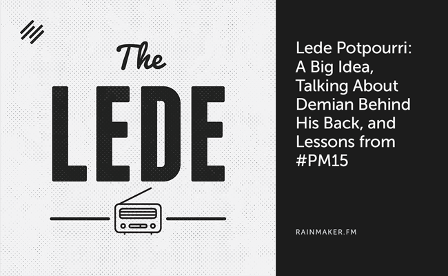 Lede Potpourri: A Big Idea, Talking about Demian Behind His Back, and Lessons from #PM15