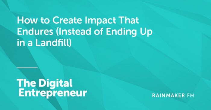 How to Create Impact That Endures (Instead of Ending Up in a Landfill)