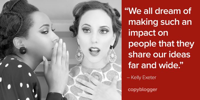 "We all dream of making such an impact on people that they share our ideas far and wide." – Kelly Exeter