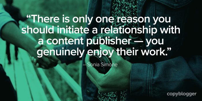 "There is only one reason you should initiate a relationship with a content publisher — you genuinely enjoy their work." – Sonia Simone