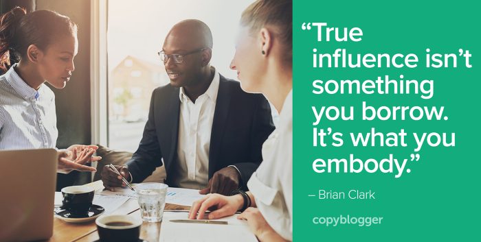 "True influence isn’t something you borrow. It’s what you embody." – Brian Clark