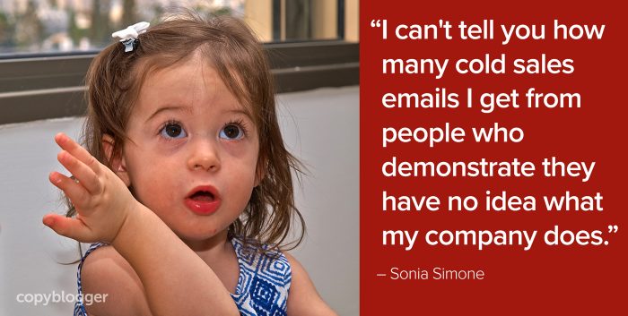 "I can't tell you how many cold sales emails I get from people who demonstrate they have no idea what my company does." – Sonia Simone