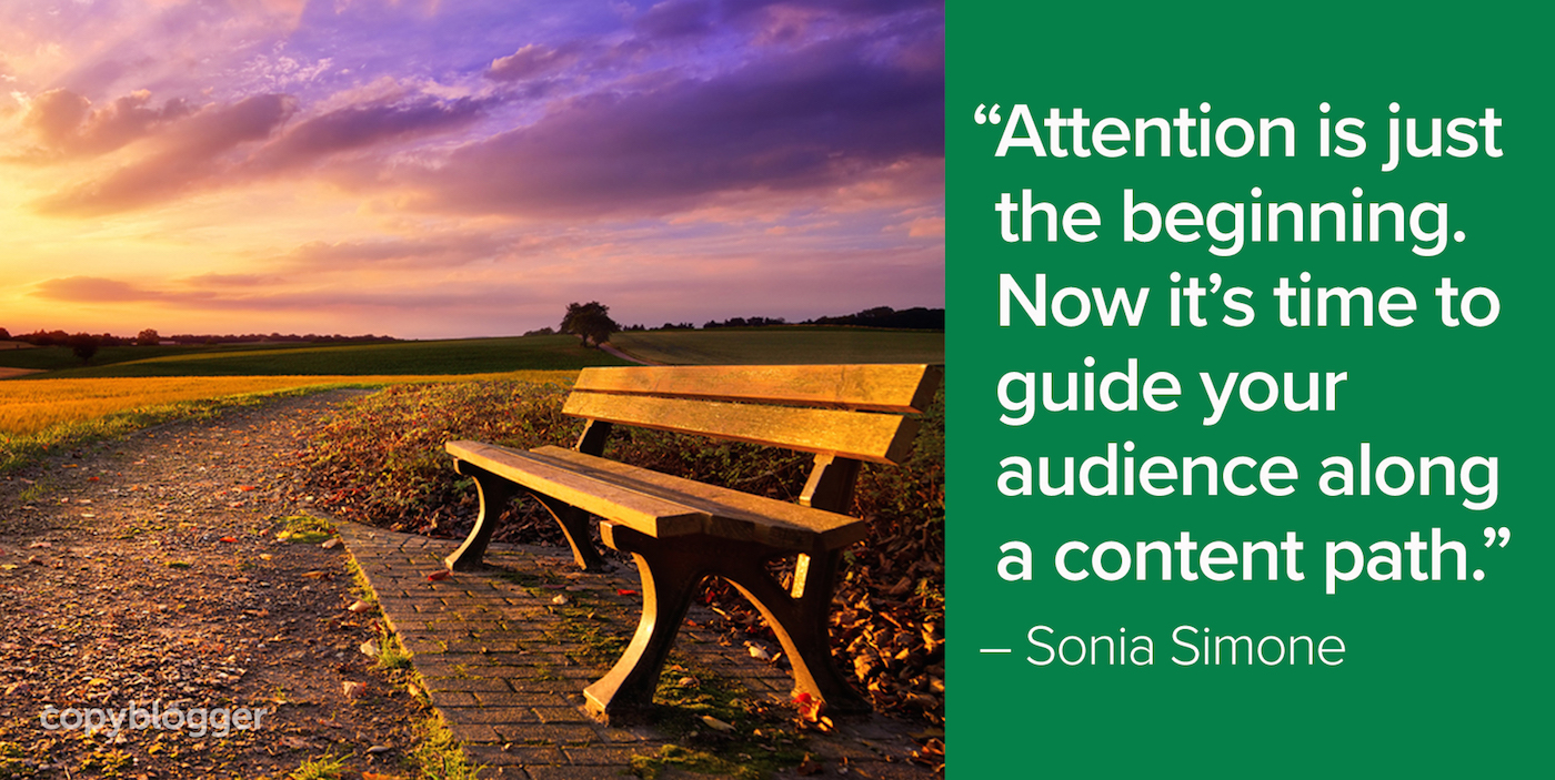 "Attention is just the beginning. Now it's time to guide your audience along a content path." – Sonia Simone