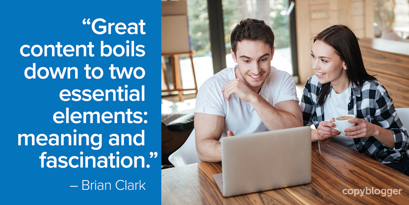 "Great content boils down to two essential elements: meaning and fascination." – Brian Clark
