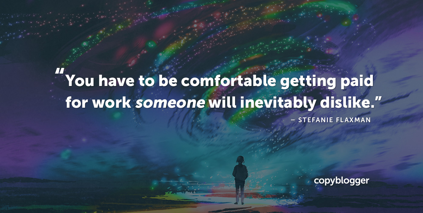 You have to be comfortable getting paid for work someone will inevitably dislike. Stefanie Flaxman